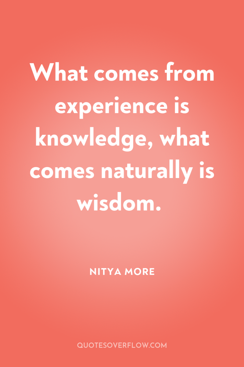 What comes from experience is knowledge, what comes naturally is...