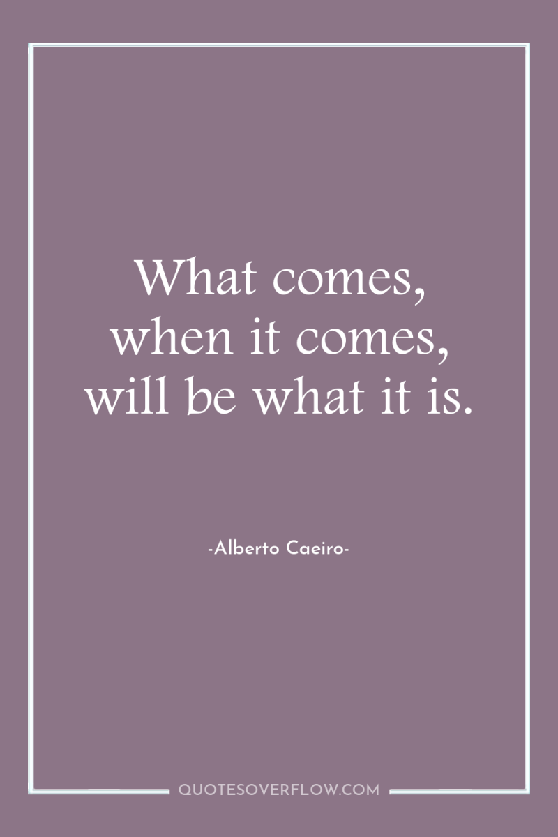 What comes, when it comes, will be what it is. 