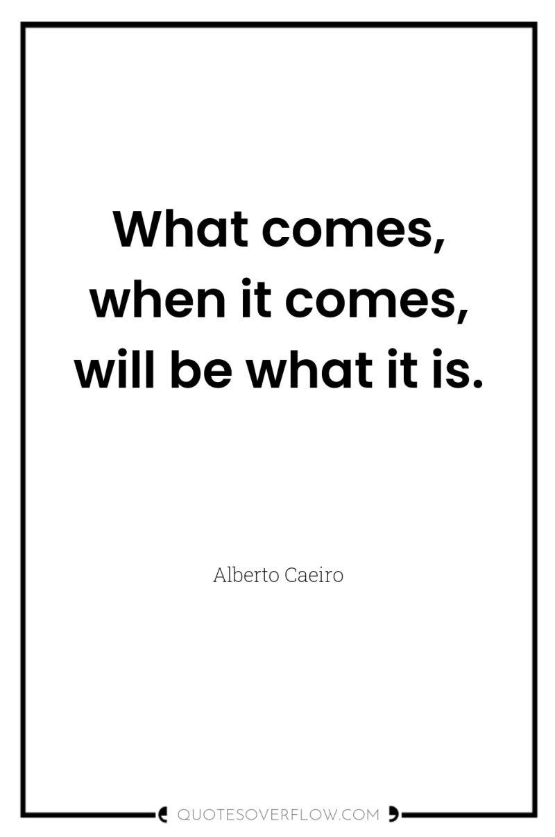 What comes, when it comes, will be what it is. 