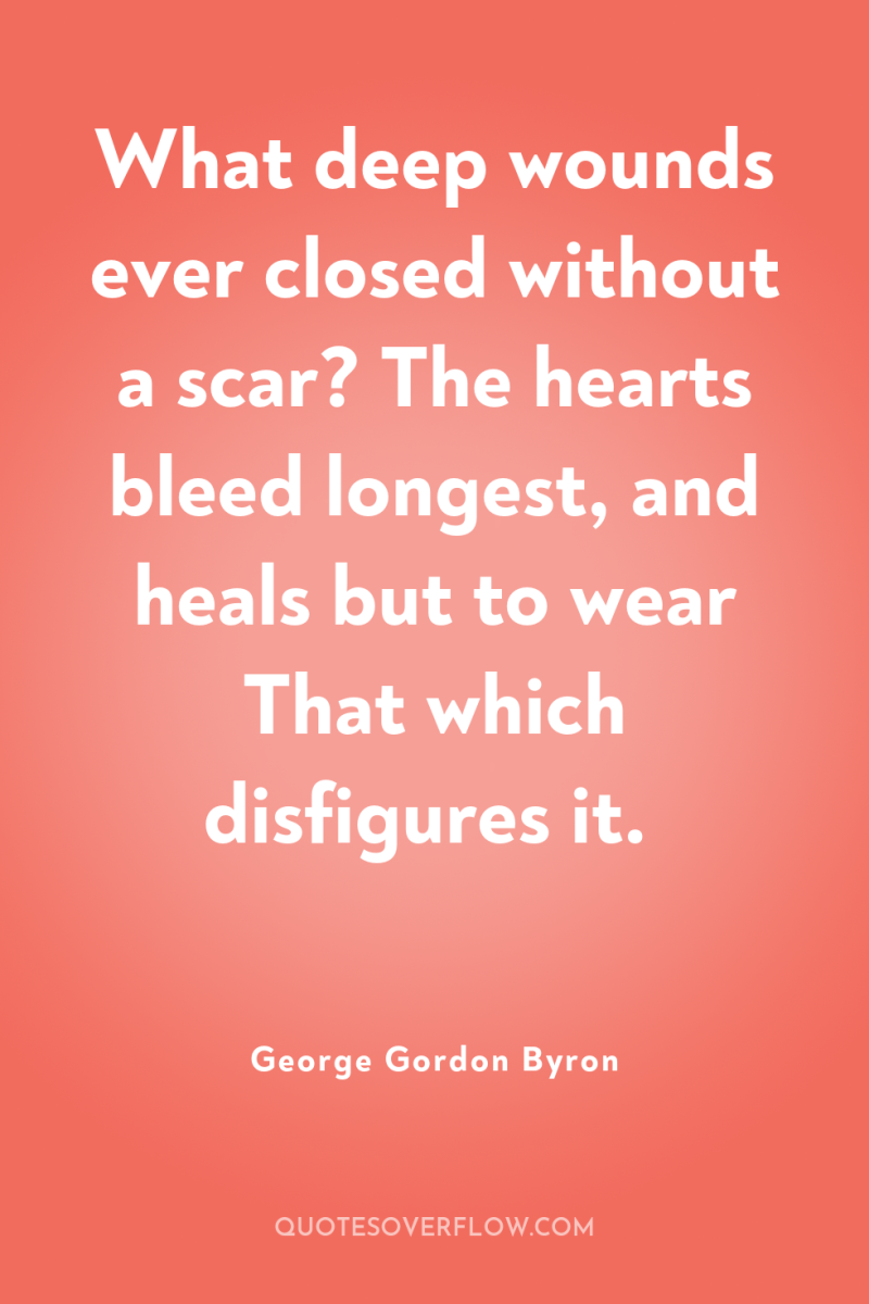 What deep wounds ever closed without a scar? The hearts...