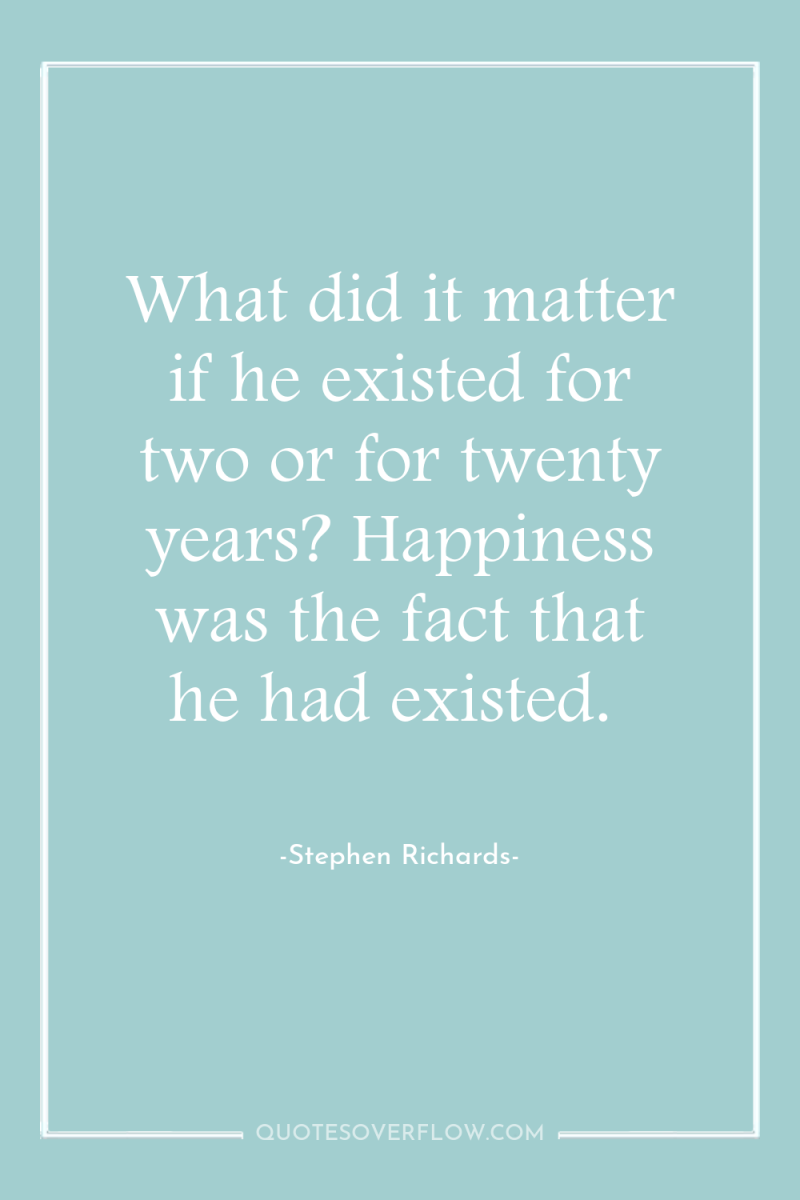 What did it matter if he existed for two or...