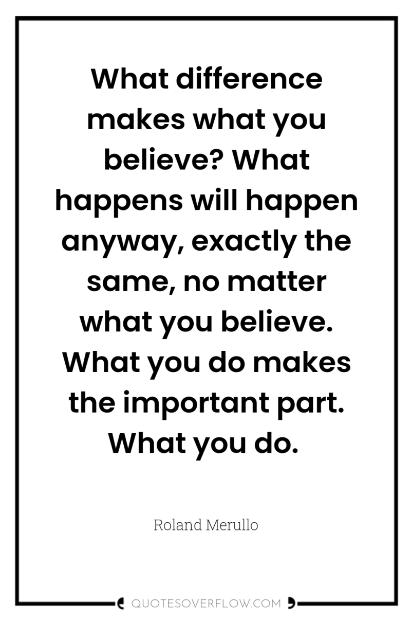 What difference makes what you believe? What happens will happen...