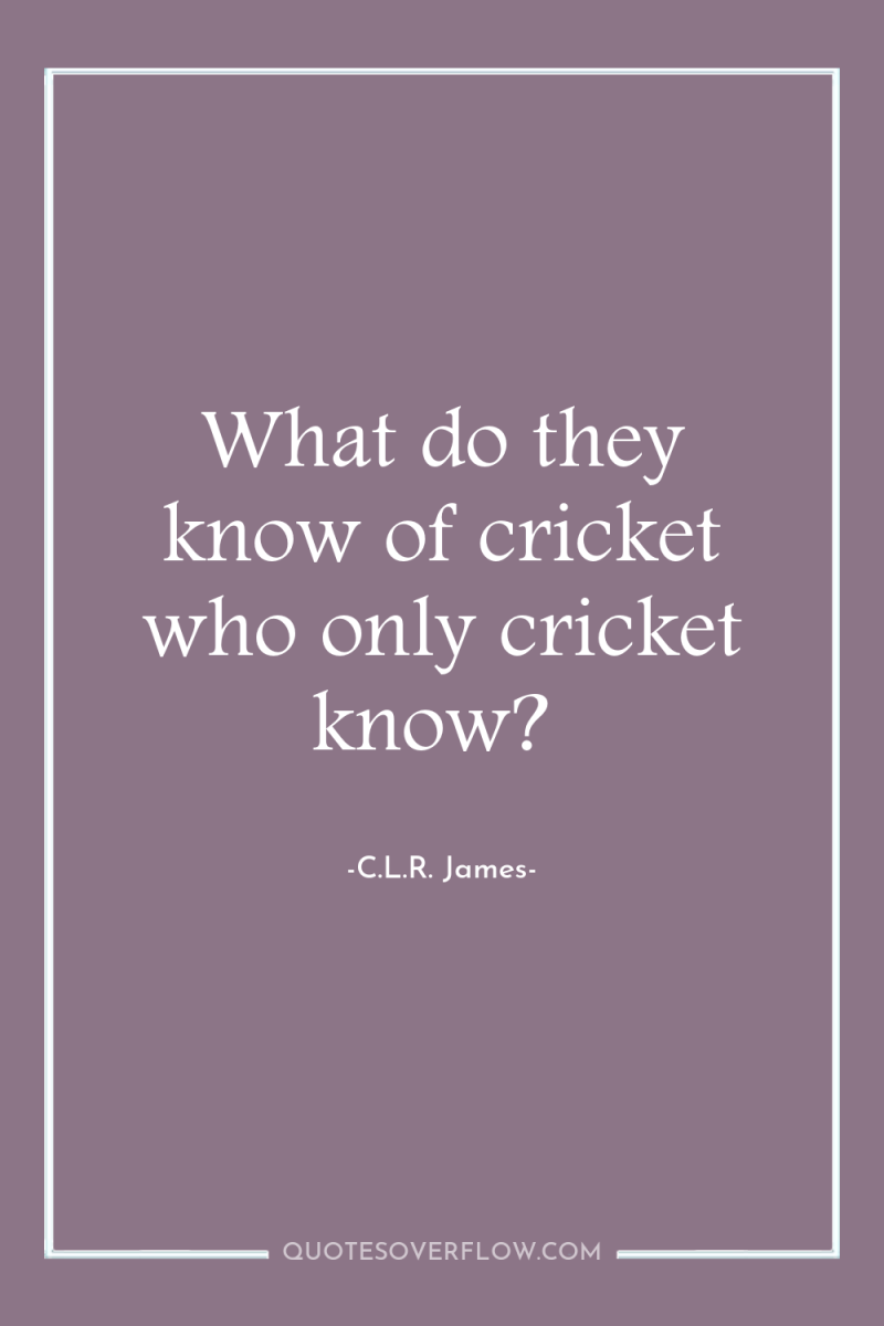 What do they know of cricket who only cricket know? 