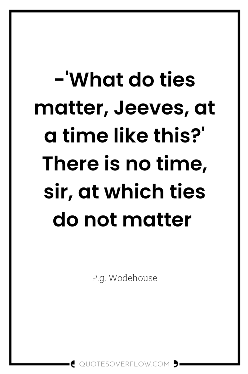 -'What do ties matter, Jeeves, at a time like this?'...