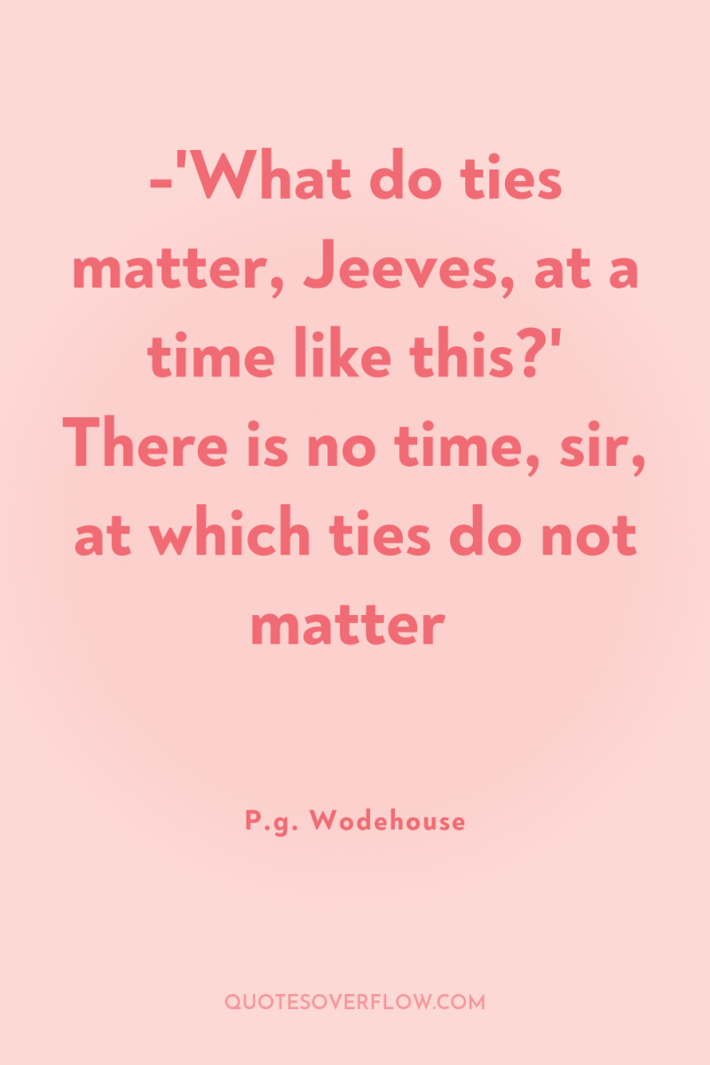-'What do ties matter, Jeeves, at a time like this?'...