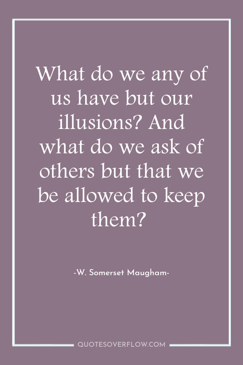 What do we any of us have but our illusions?...