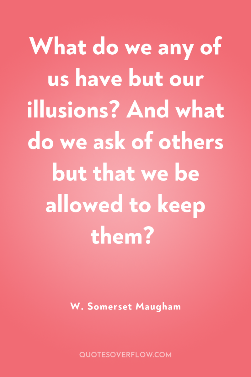 What do we any of us have but our illusions?...
