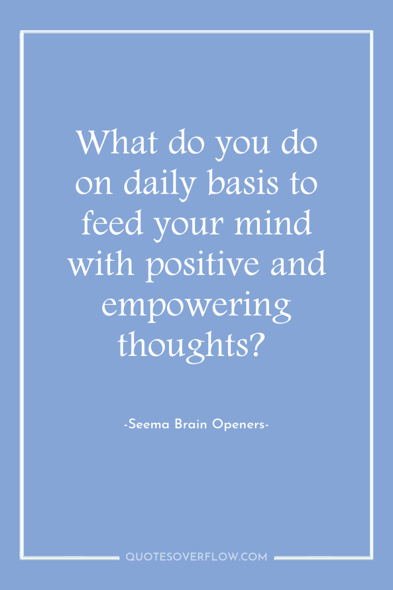 What do you do on daily basis to feed your...