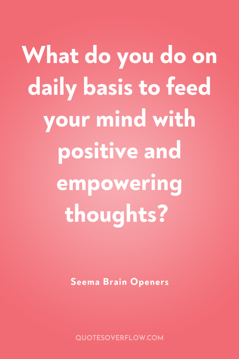 What do you do on daily basis to feed your...
