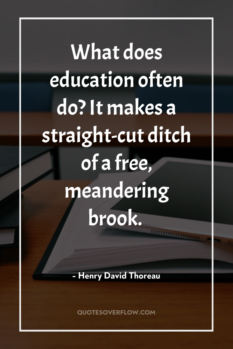 What does education often do? It makes a straight-cut ditch...