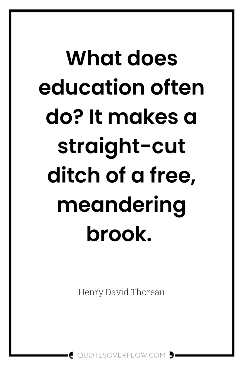 What does education often do? It makes a straight-cut ditch...