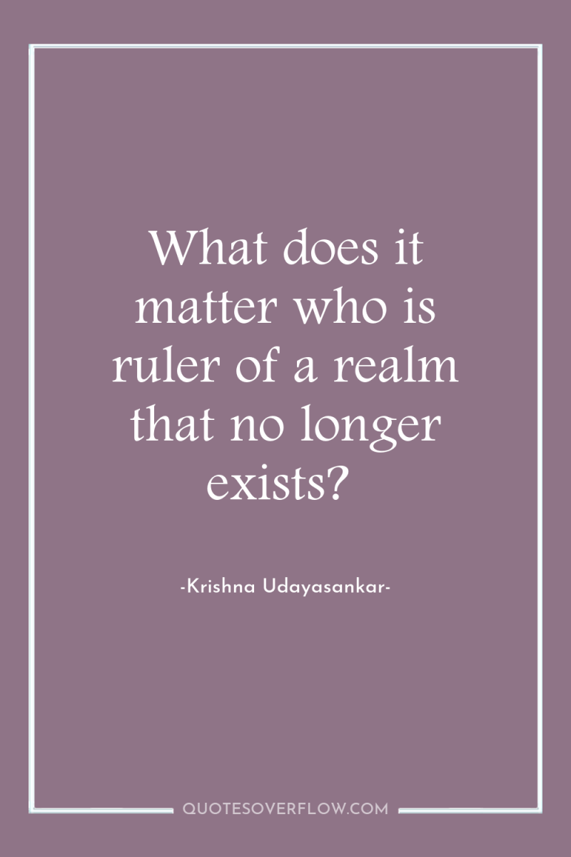 What does it matter who is ruler of a realm...