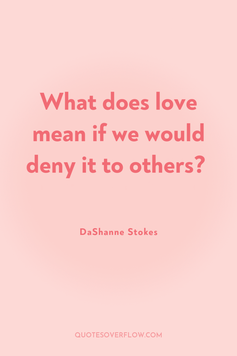 What does love mean if we would deny it to...