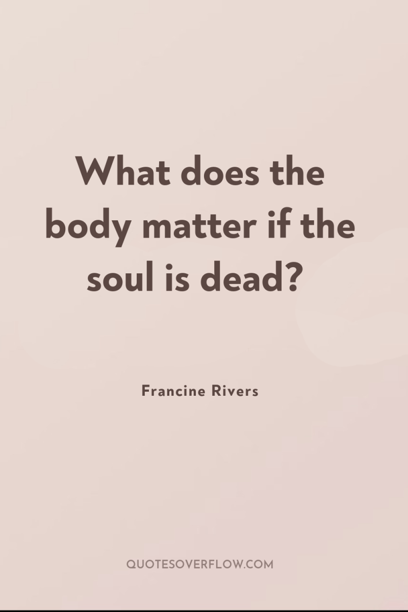 What does the body matter if the soul is dead? 