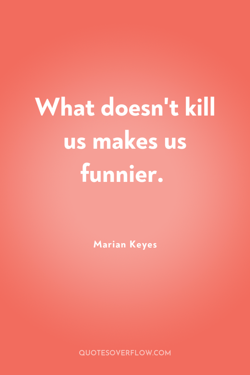 What doesn't kill us makes us funnier. 