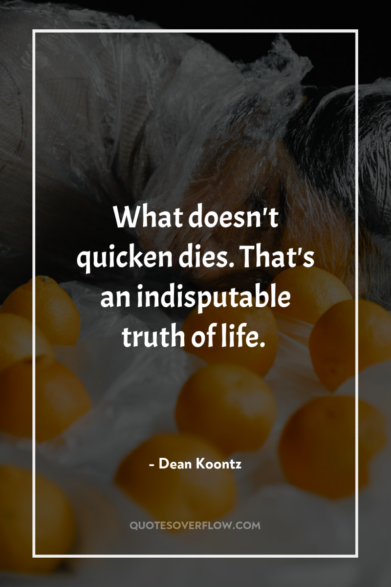 What doesn't quicken dies. That's an indisputable truth of life. 