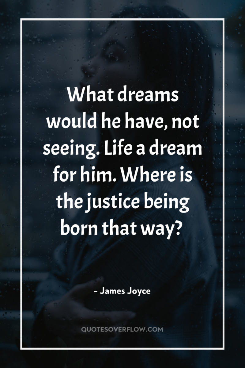 What dreams would he have, not seeing. Life a dream...