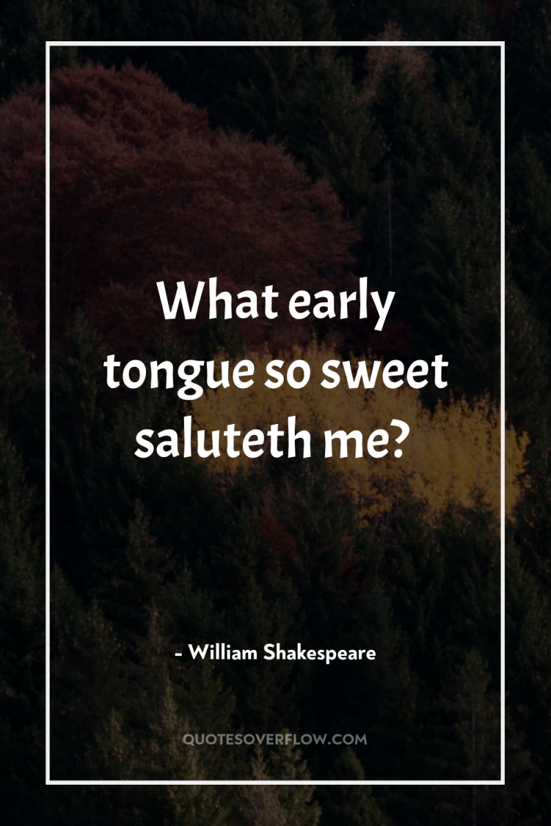 What early tongue so sweet saluteth me? 