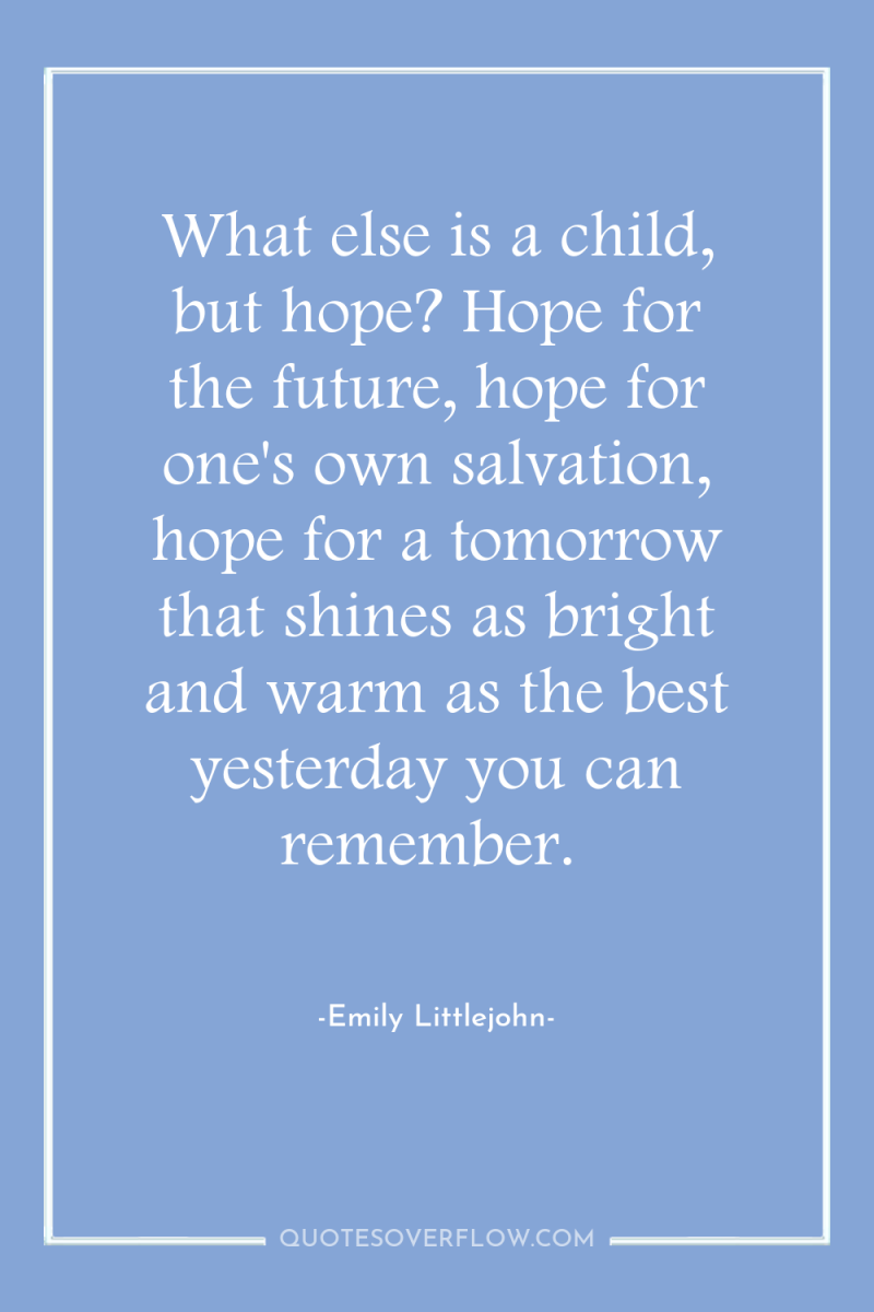 What else is a child, but hope? Hope for the...