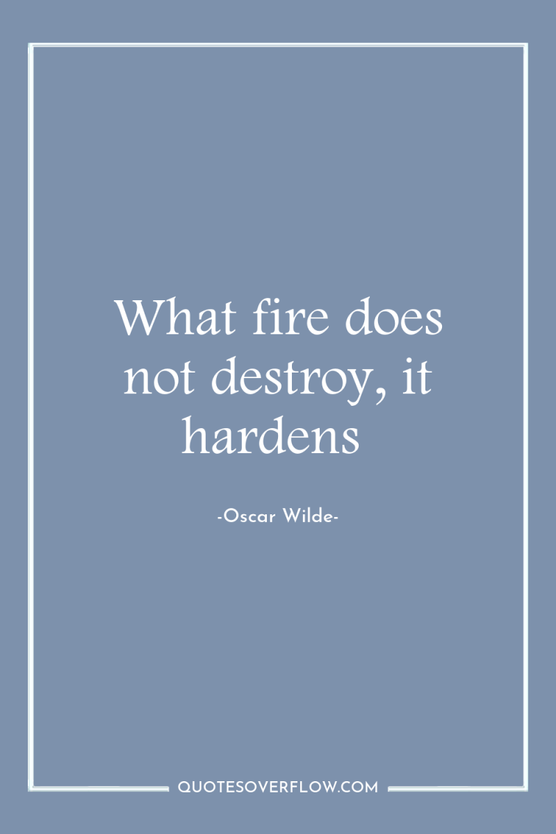 What fire does not destroy, it hardens 