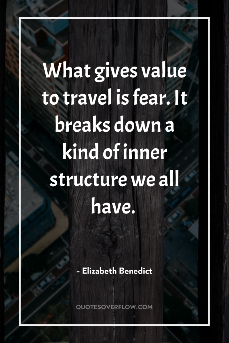 What gives value to travel is fear. It breaks down...