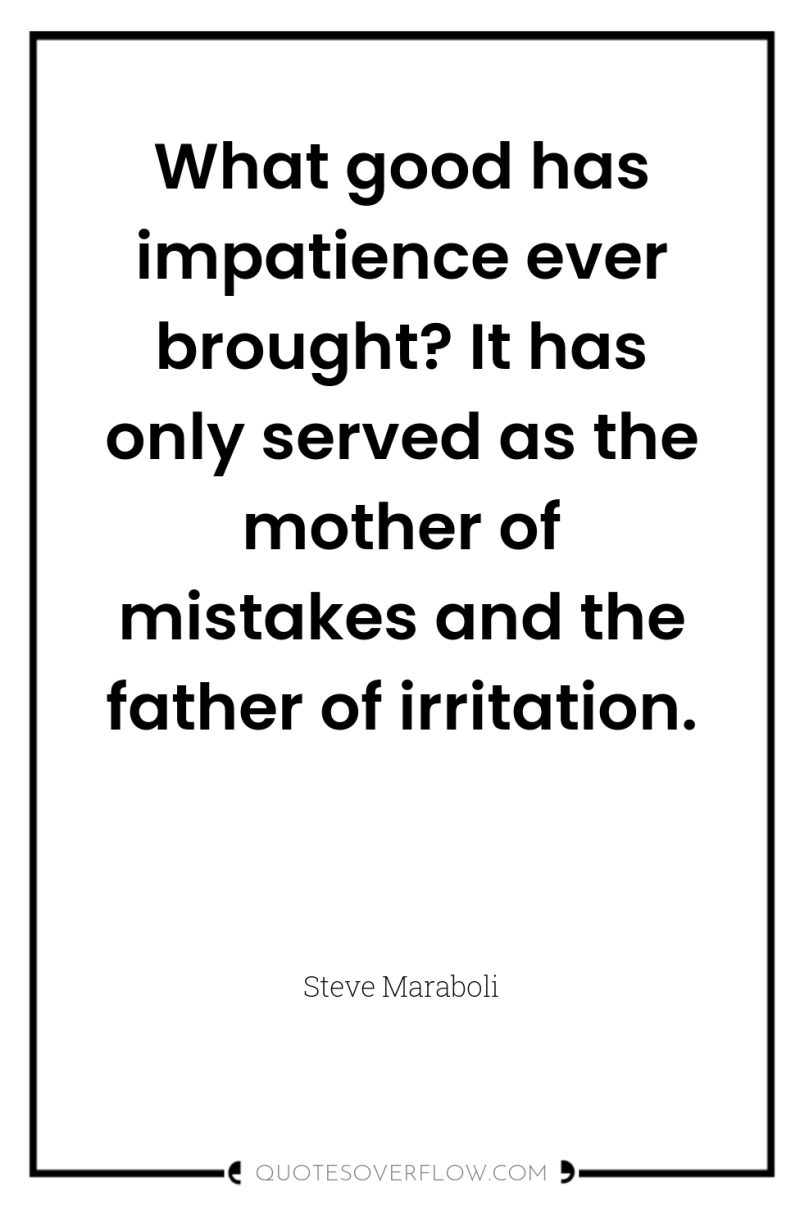 What good has impatience ever brought? It has only served...