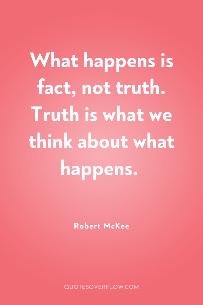 What happens is fact, not truth. Truth is what we...