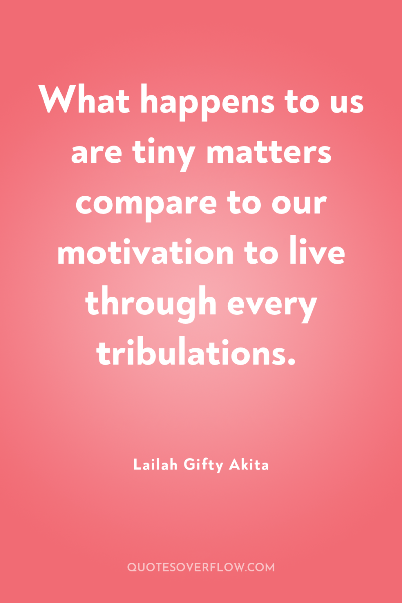 What happens to us are tiny matters compare to our...