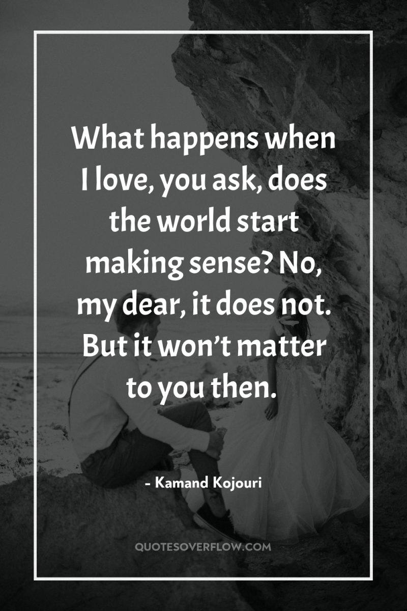 What happens when I love, you ask, does the world...