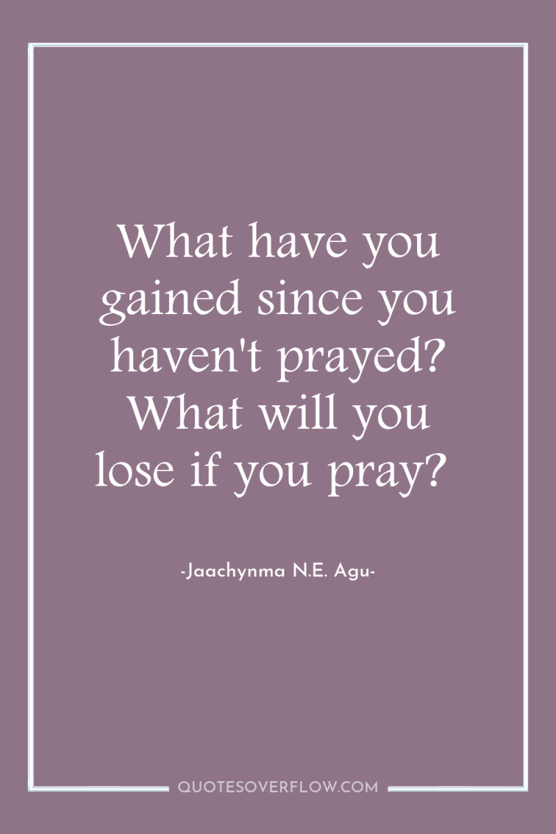 What have you gained since you haven't prayed? What will...