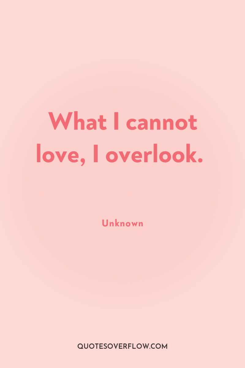 What I cannot love, I overlook. 