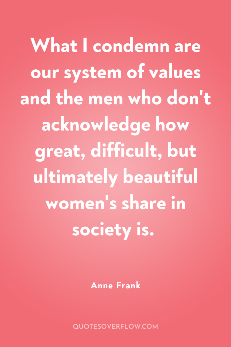 What I condemn are our system of values and the...