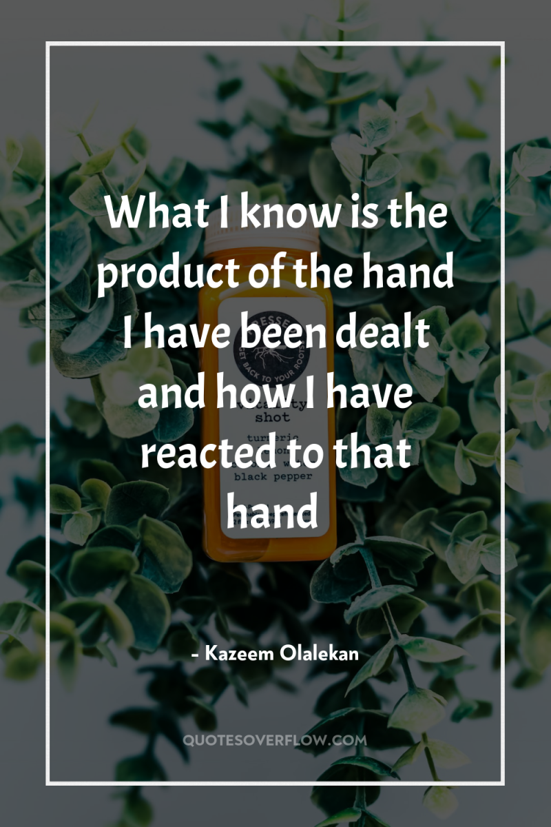 What I know is the product of the hand I...