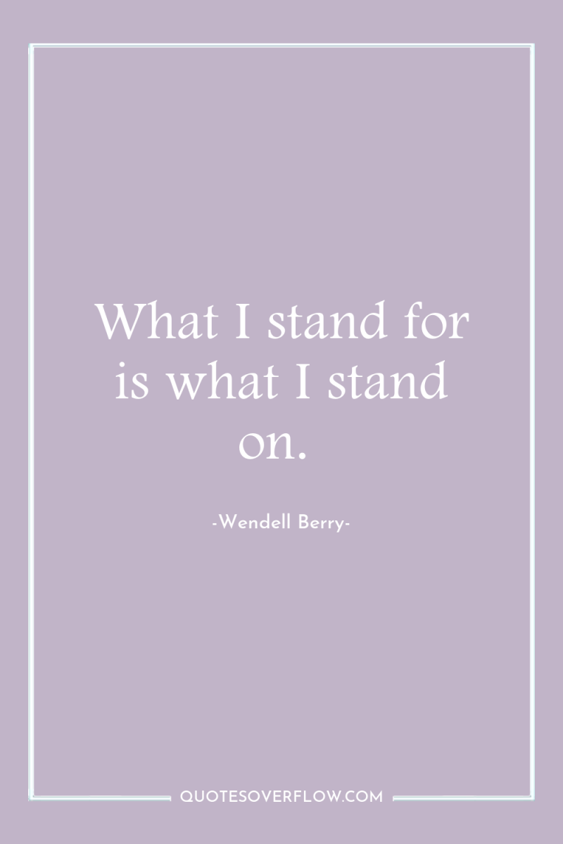 What I stand for is what I stand on. 