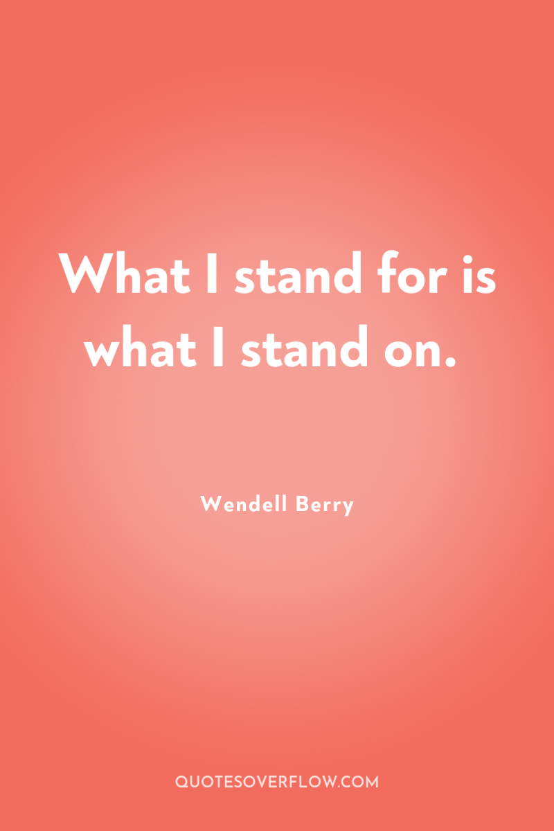 What I stand for is what I stand on. 