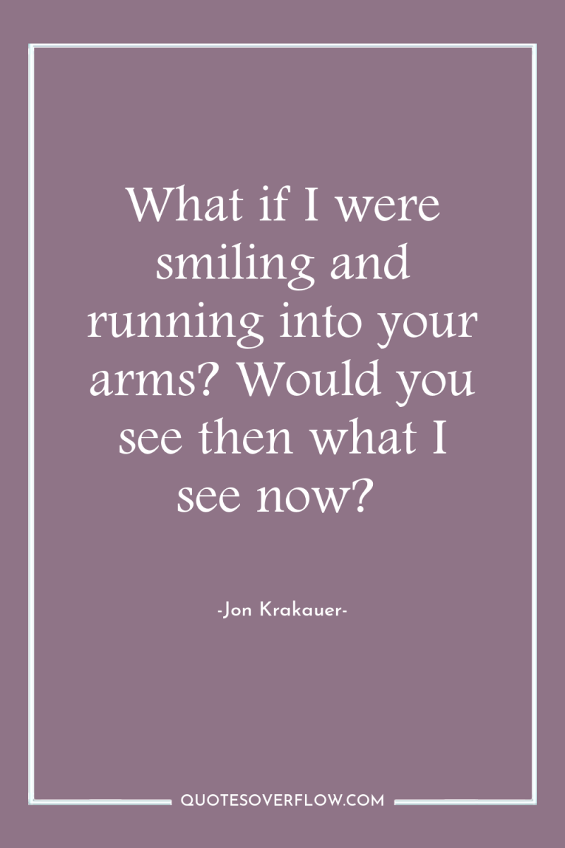 What if I were smiling and running into your arms?...