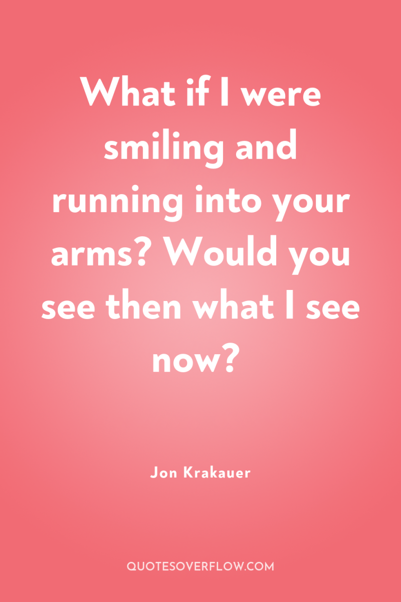 What if I were smiling and running into your arms?...
