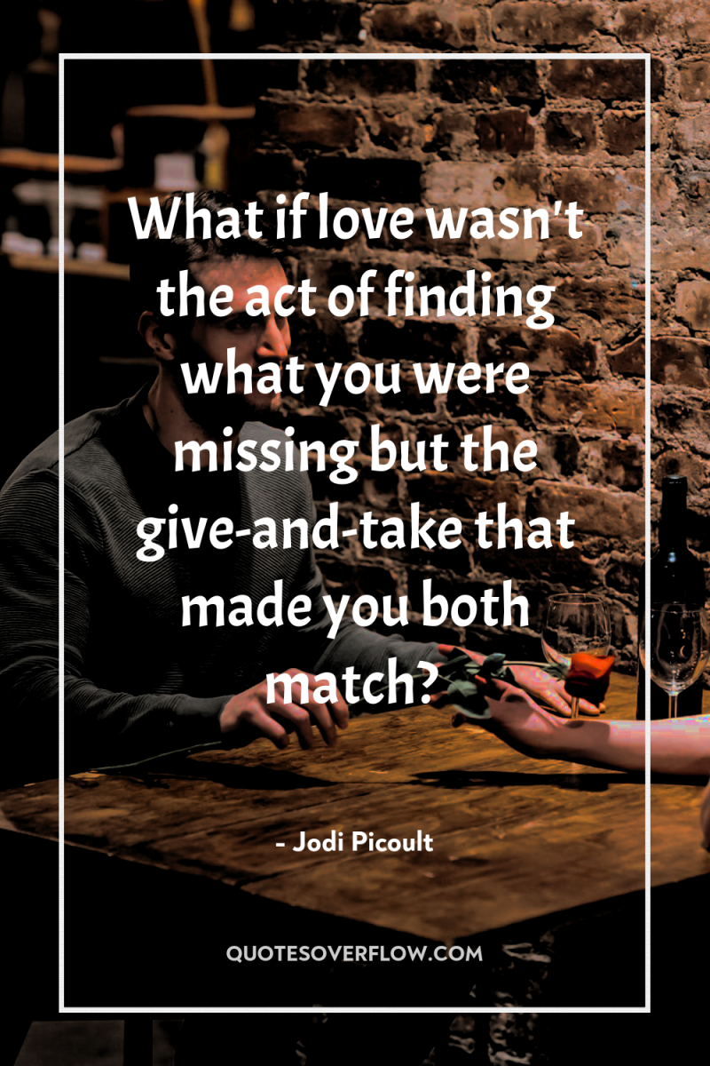 What if love wasn't the act of finding what you...