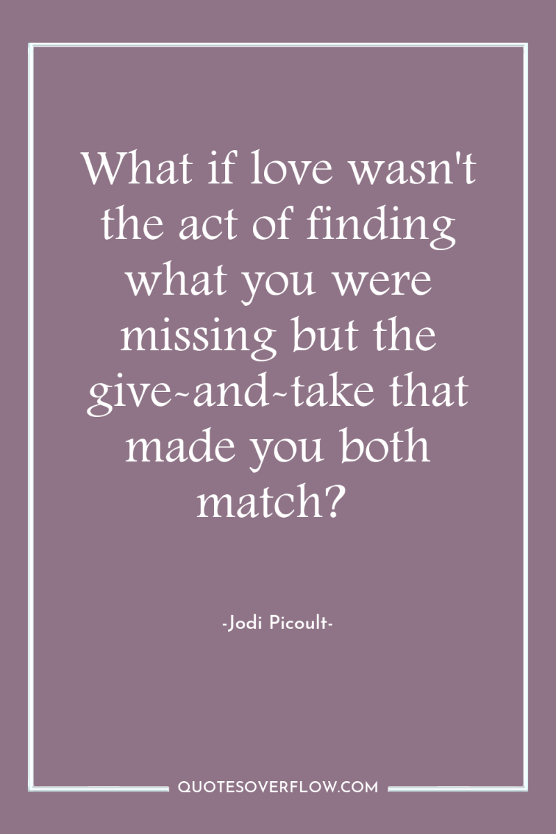 What if love wasn't the act of finding what you...