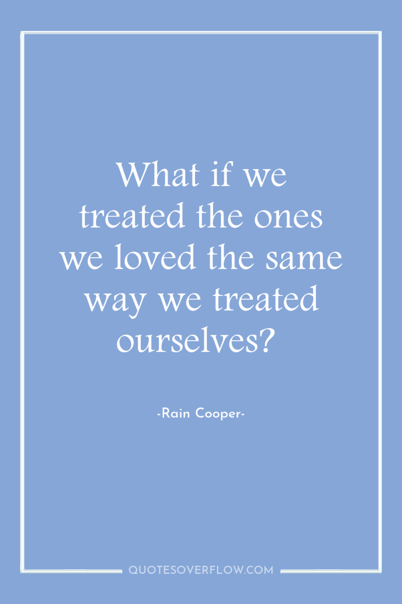 What if we treated the ones we loved the same...