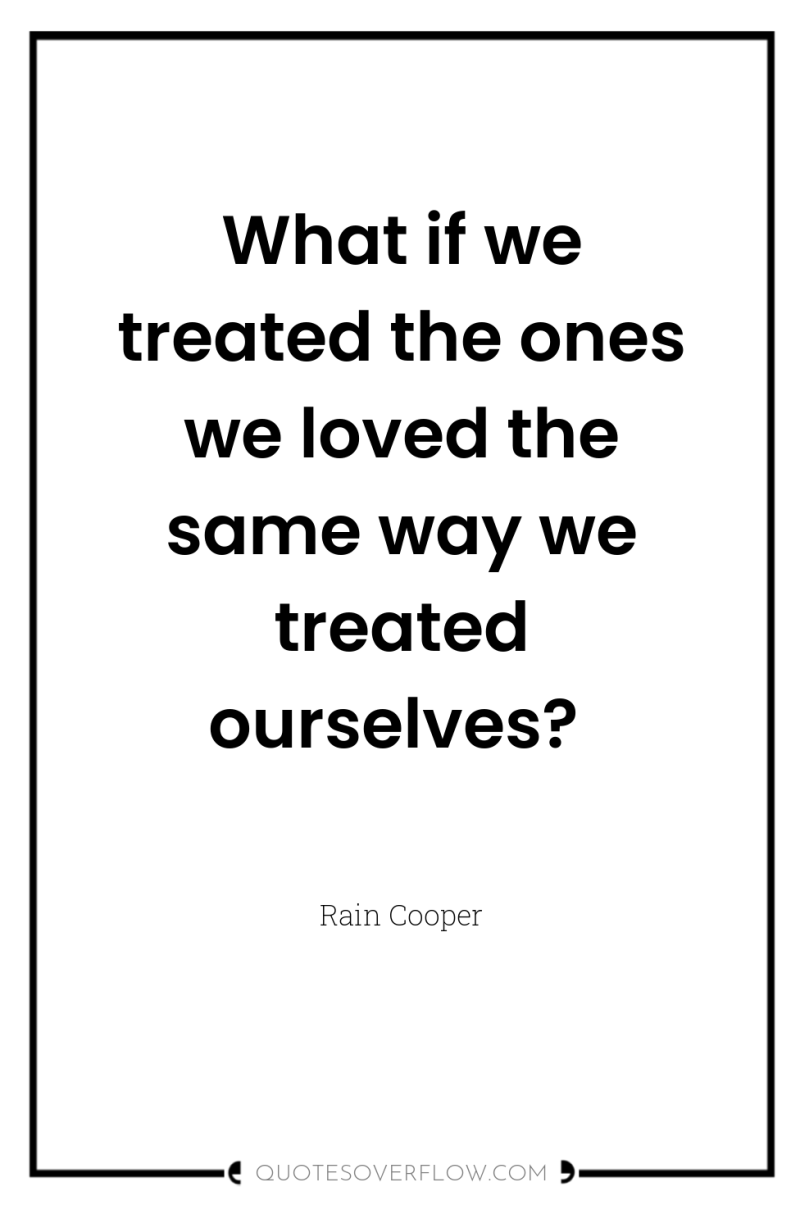 What if we treated the ones we loved the same...