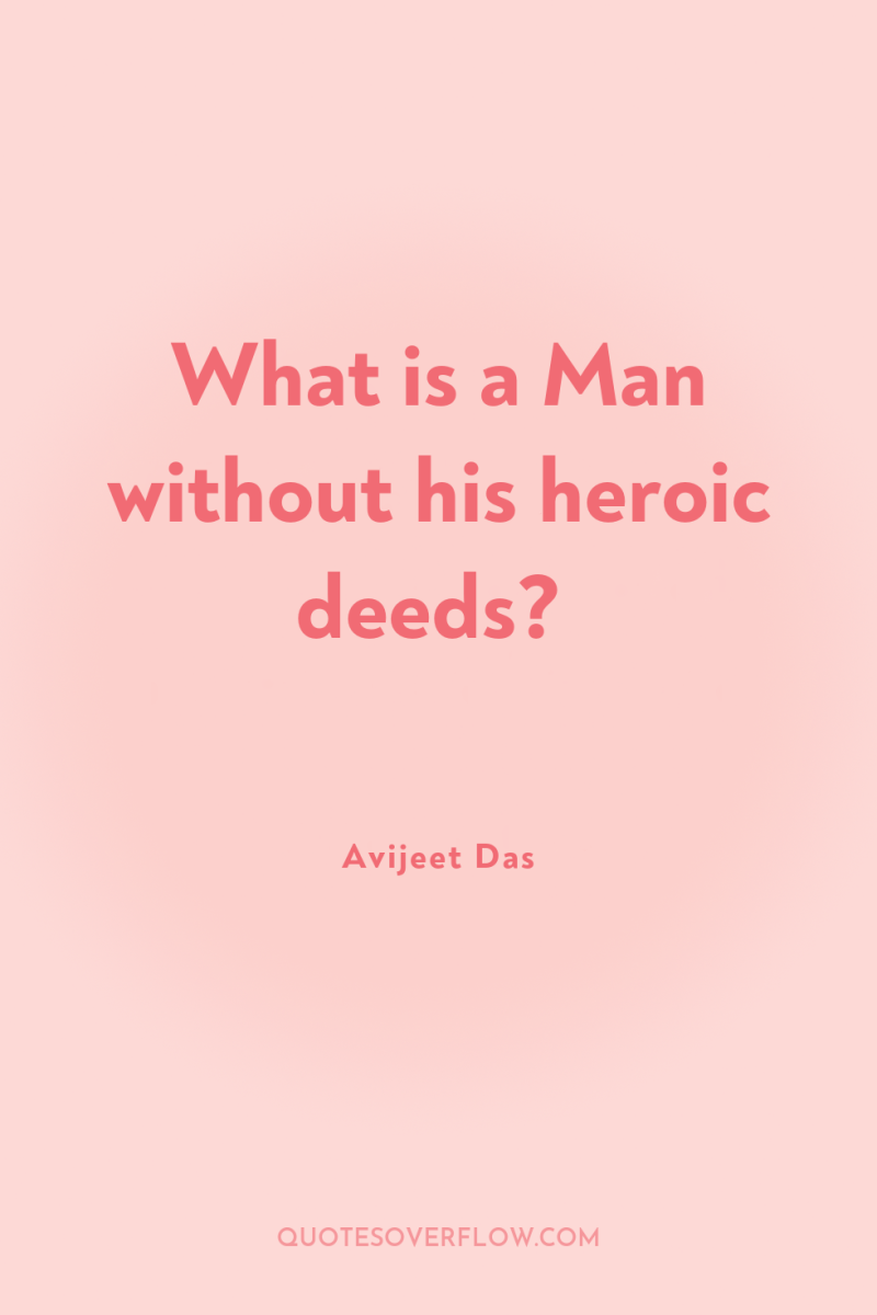 What is a Man without his heroic deeds? 