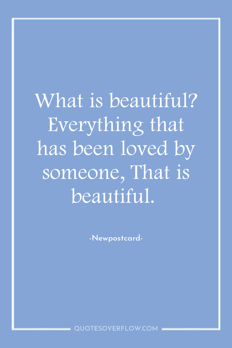 What is beautiful? Everything that has been loved by someone,...