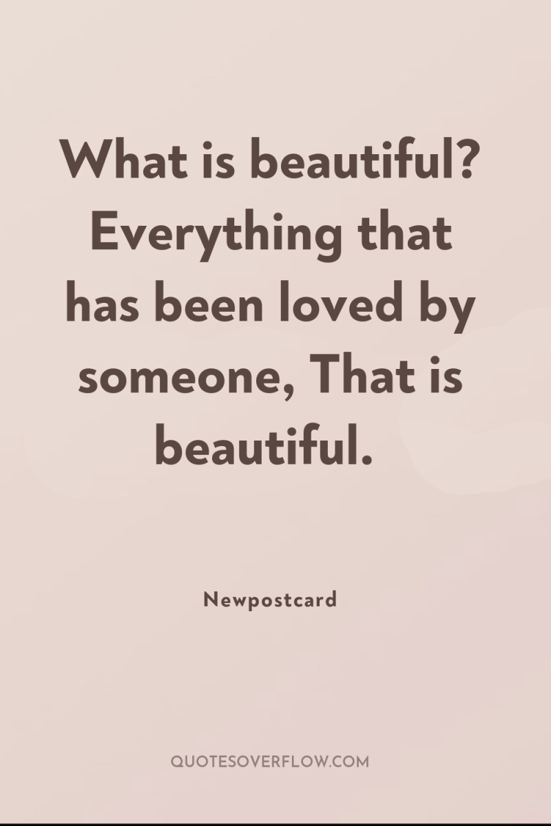 What is beautiful? Everything that has been loved by someone,...