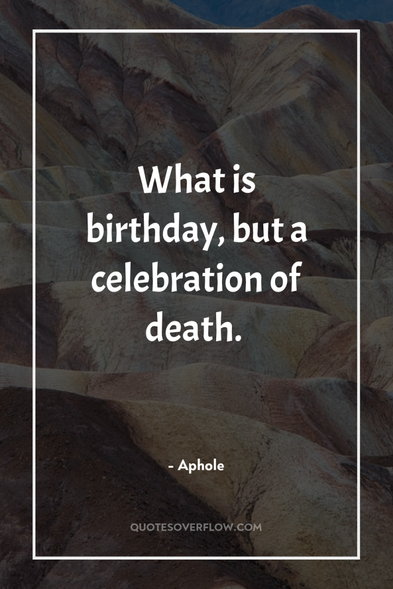 What is birthday, but a celebration of death. 