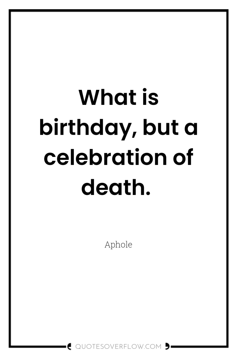 What is birthday, but a celebration of death. 