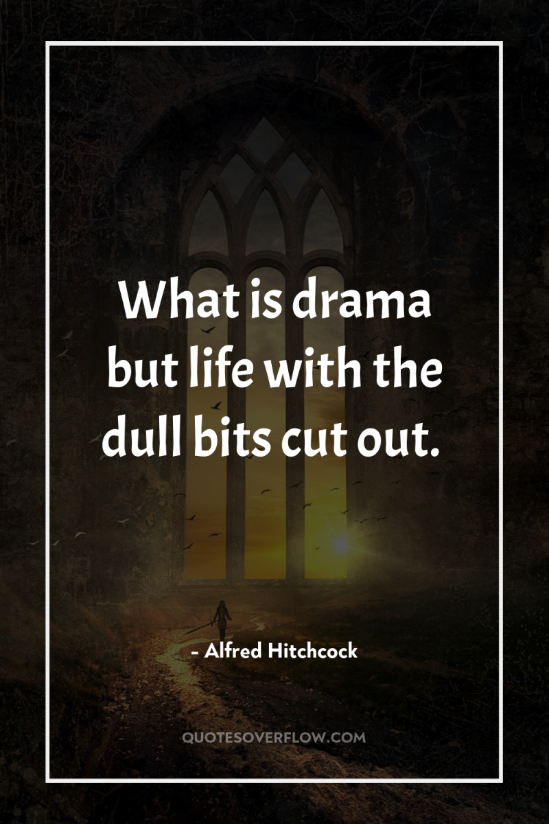 What is drama but life with the dull bits cut...