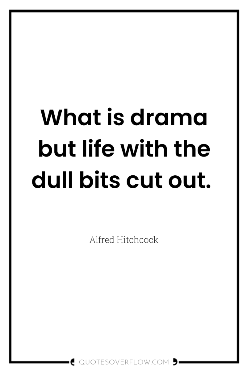 What is drama but life with the dull bits cut...