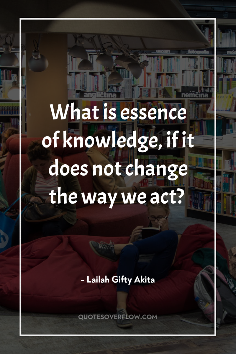 What is essence of knowledge, if it does not change...