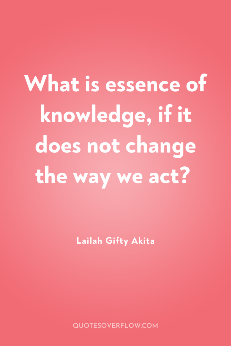 What is essence of knowledge, if it does not change...